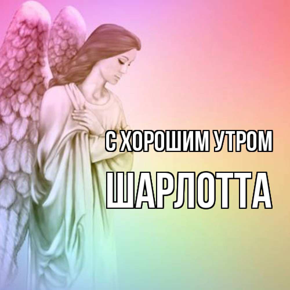 Открытка на каждый день с именем, Шарлотта С хорошим утром крылья Прикольная открытка с пожеланием онлайн скачать бесплатно 