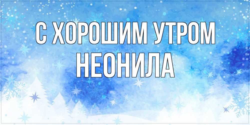 Открытка на каждый день с именем, Неонила С хорошим утром зима и снежинки Прикольная открытка с пожеланием онлайн скачать бесплатно 