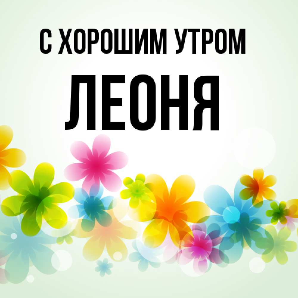 Открытка на каждый день с именем, Леоня С хорошим утром позитивные цветочки Прикольная открытка с пожеланием онлайн скачать бесплатно 
