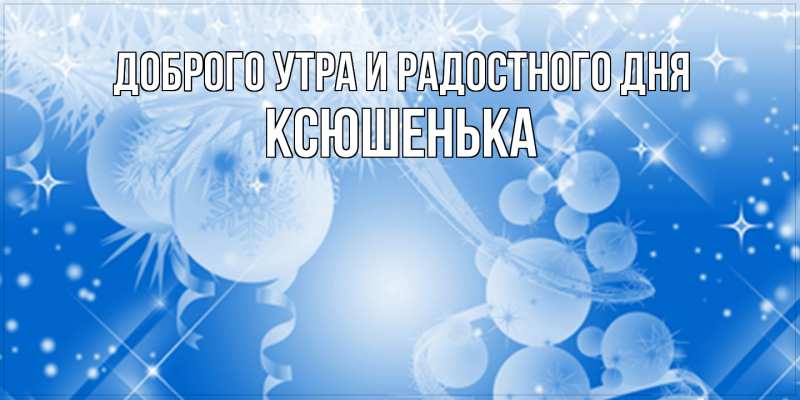 Картинка Доброго утра и радостного дня, Ксюшенька