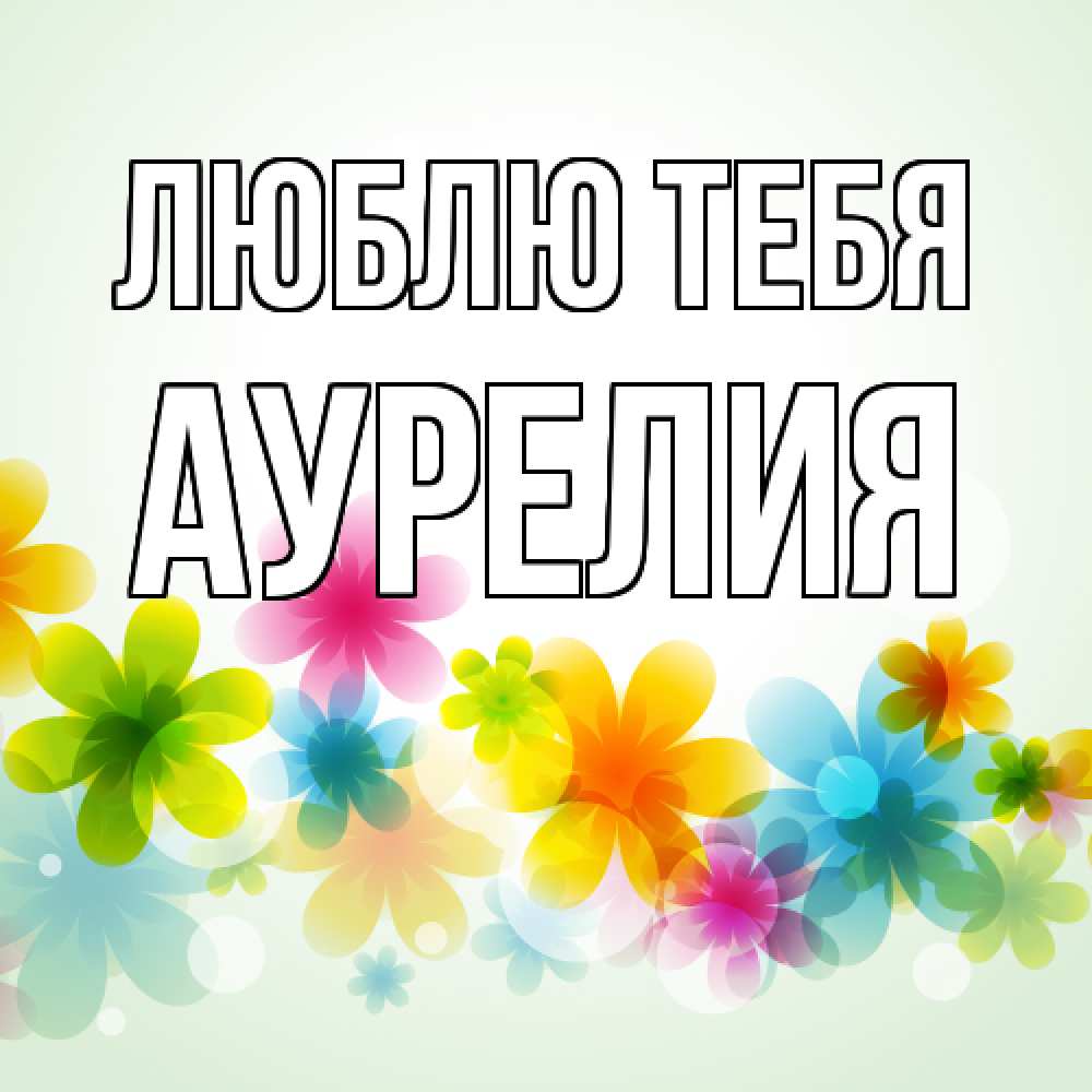 Открытка на каждый день с именем, Аурелия Люблю тебя цветы Прикольная открытка с пожеланием онлайн скачать бесплатно 