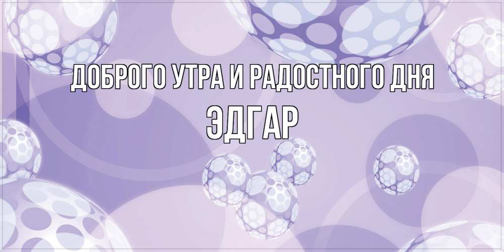 Открытка на каждый день с именем, Эдгар Доброго утра и радостного дня открытка строгого стиля Прикольная открытка с пожеланием онлайн скачать бесплатно 