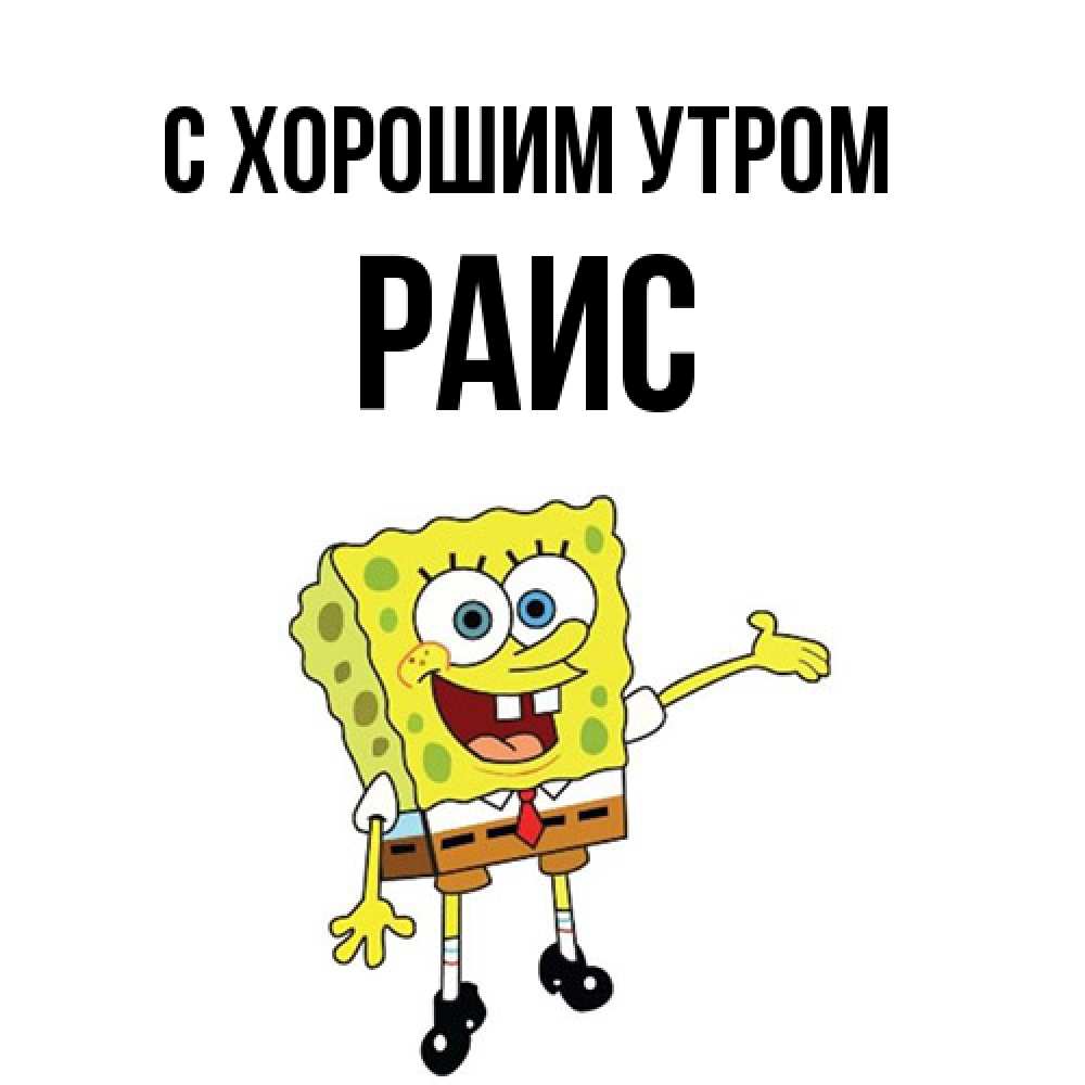 Открытка на каждый день с именем, Раис С хорошим утром губка боб улыбается Прикольная открытка с пожеланием онлайн скачать бесплатно 