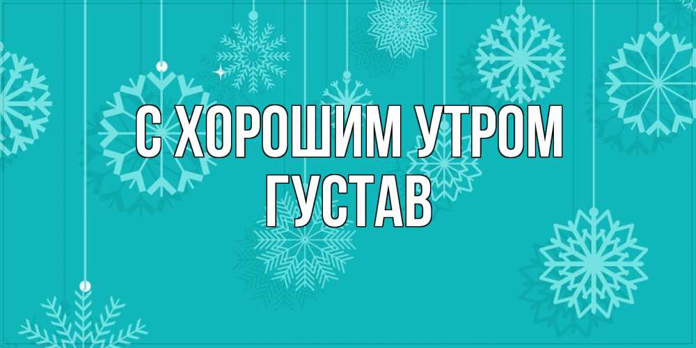 Открытка на каждый день с именем, Густав С хорошим утром открытка со снежинками Прикольная открытка с пожеланием онлайн скачать бесплатно 