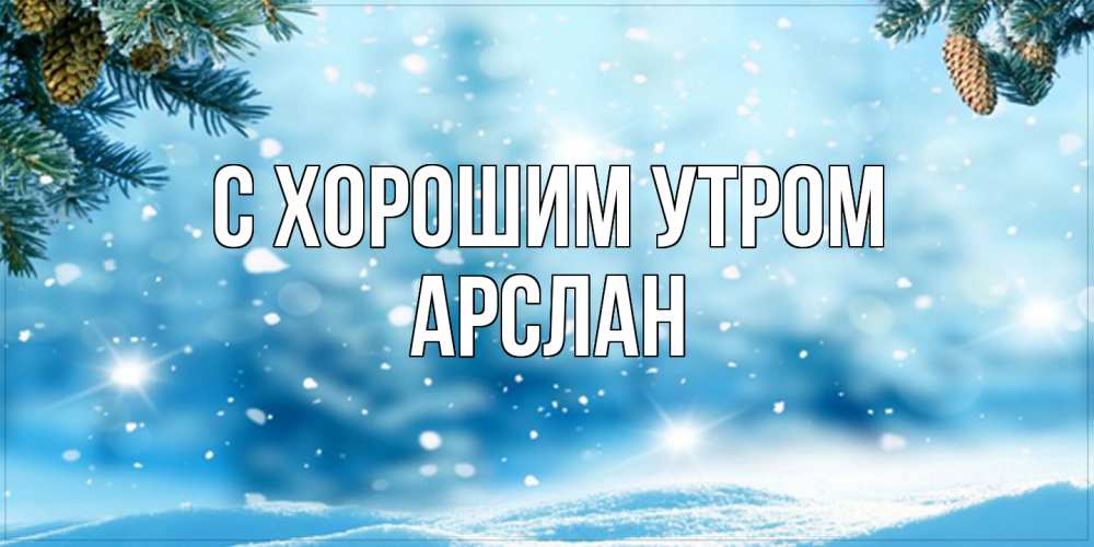 Открытка на каждый день с именем, Арслан С хорошим утром зимнее доброе утро Прикольная открытка с пожеланием онлайн скачать бесплатно 