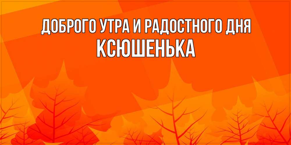 Открытка на каждый день с именем, Ксюшенька Доброго утра и радостного дня осеннее настроение Прикольная открытка с пожеланием онлайн скачать бесплатно 