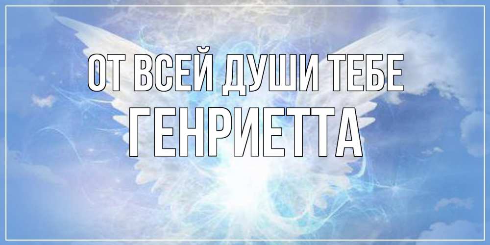 Открытка на каждый день с именем, Генриетта От всей души тебе Белый ангел на небе 1 Прикольная открытка с пожеланием онлайн скачать бесплатно 