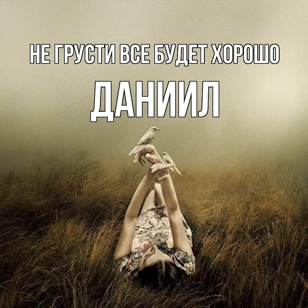Открытка на каждый день с именем, Даниил Не грусти все будет хорошо поле и туман Прикольная открытка с пожеланием онлайн скачать бесплатно 