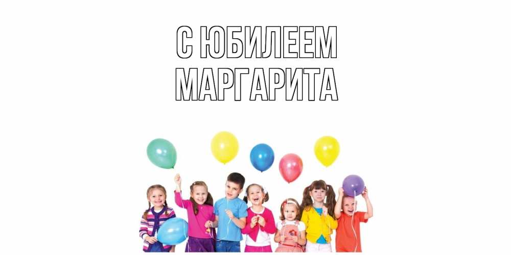 Открытка на каждый день с именем, Маргарита C юбилеем Дети, шары Прикольная открытка с пожеланием онлайн скачать бесплатно 
