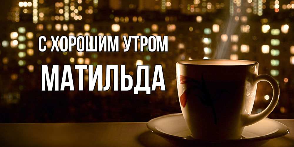 Открытка на каждый день с именем, Матильда С хорошим утром утрешнее настроение Прикольная открытка с пожеланием онлайн скачать бесплатно 