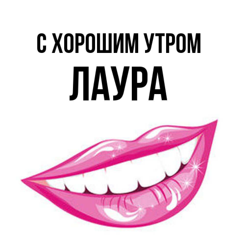 Открытка на каждый день с именем, Лаура С хорошим утром розовые губы и белые зубы Прикольная открытка с пожеланием онлайн скачать бесплатно 
