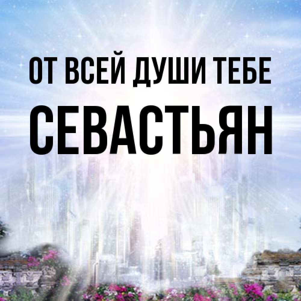 Открытка на каждый день с именем, Севастьян От всей души тебе небесный свет Прикольная открытка с пожеланием онлайн скачать бесплатно 