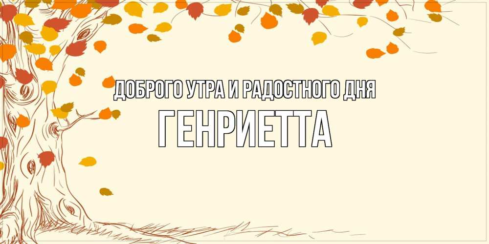 Открытка на каждый день с именем, Генриетта Доброго утра и радостного дня осенний листопад Прикольная открытка с пожеланием онлайн скачать бесплатно 