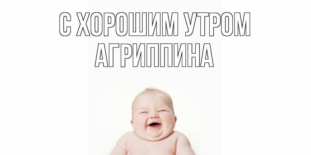 Открытка на каждый день с именем, Агриппина С хорошим утром малыш с улыбкой Прикольная открытка с пожеланием онлайн скачать бесплатно 