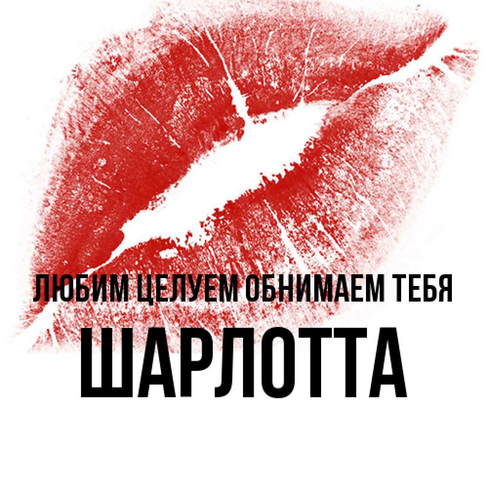 Открытка на каждый день с именем, Шарлотта Любим целуем обнимаем тебя открытка с пожеланием поцелуя Прикольная открытка с пожеланием онлайн скачать бесплатно 