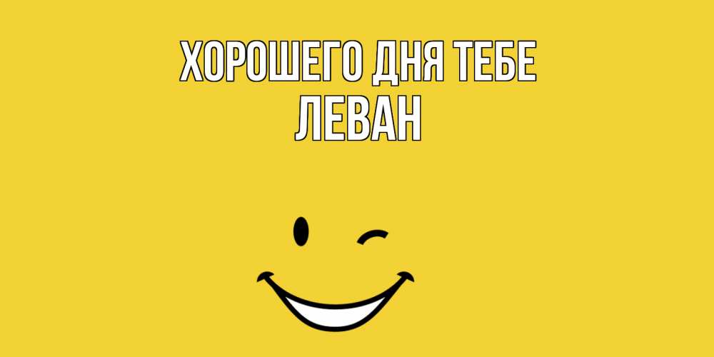 Открытка на каждый день с именем, Леван Хорошего дня тебе позитивного дня Прикольная открытка с пожеланием онлайн скачать бесплатно 