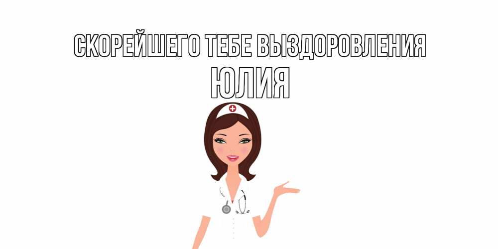 Открытка на каждый день с именем, Юлия Скорейшего тебе выздоровления не болей с медсестрой Прикольная открытка с пожеланием онлайн скачать бесплатно 