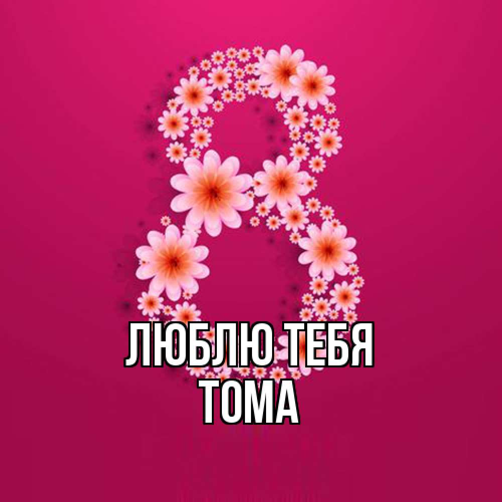 Открытка на каждый день с именем, Тома Люблю тебя цветы в виде цифры восемь Прикольная открытка с пожеланием онлайн скачать бесплатно 