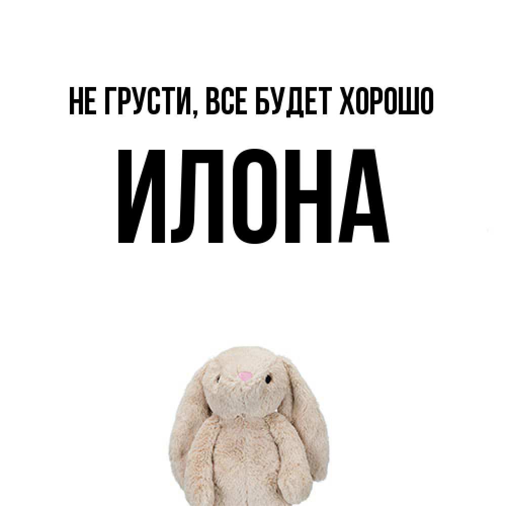 Открытка на каждый день с именем, Илона Не грусти все будет хорошо детская игрушка зайчика Прикольная открытка с пожеланием онлайн скачать бесплатно 