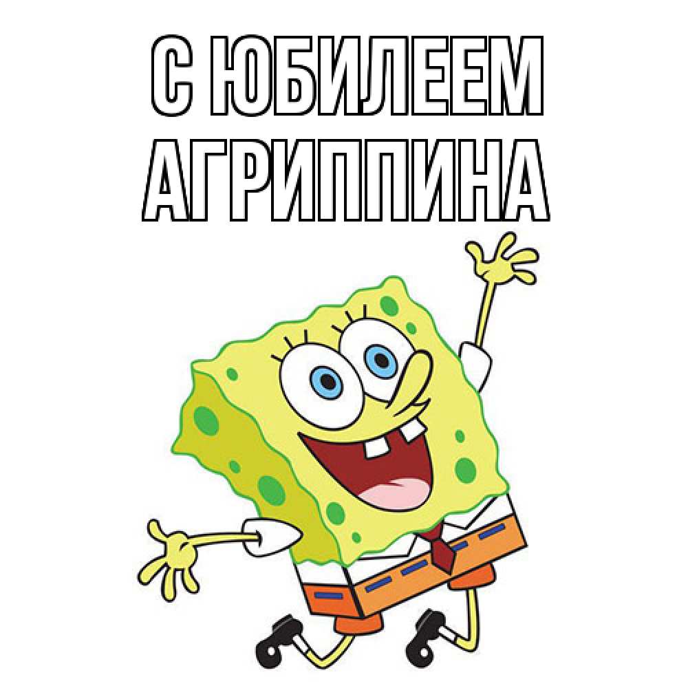 Открытка на каждый день с именем, Агриппина C юбилеем губка боб Прикольная открытка с пожеланием онлайн скачать бесплатно 