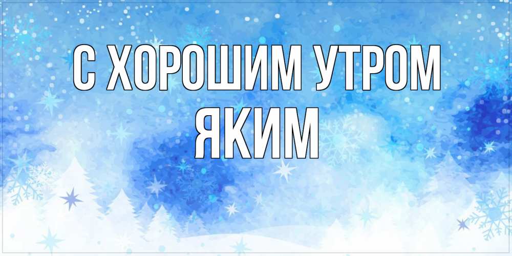 Открытка на каждый день с именем, Яким С хорошим утром зима и снежинки Прикольная открытка с пожеланием онлайн скачать бесплатно 