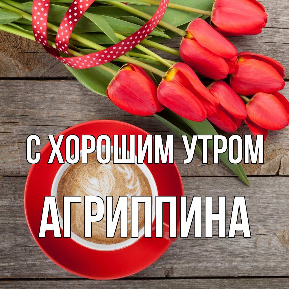 Открытка на каждый день с именем, Агриппина С хорошим утром красное блюдце Прикольная открытка с пожеланием онлайн скачать бесплатно 