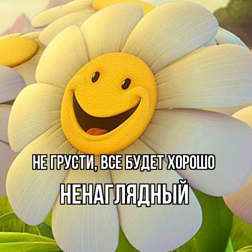Открытка на каждый день с именем, Ненаглядный Не грусти все будет хорошо огромная улыбающаяся ромашуща Прикольная открытка с пожеланием онлайн скачать бесплатно 