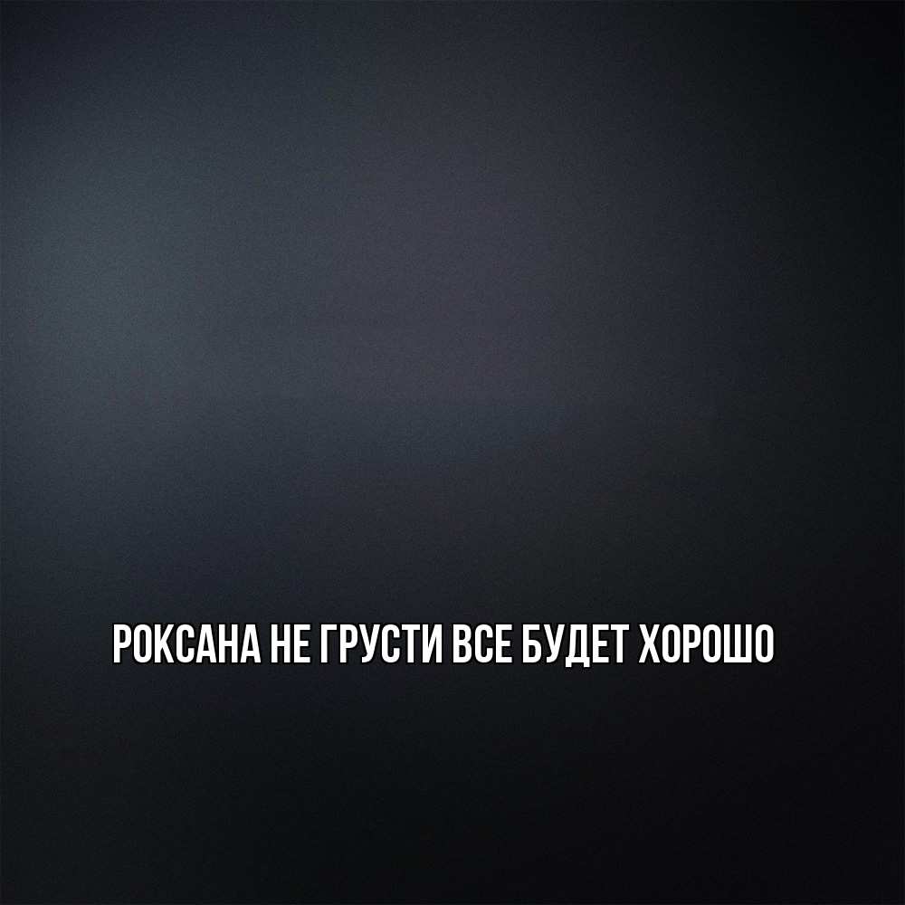 Открытка на каждый день с именем, Роксана Не грусти все будет хорошо Градиент серый Прикольная открытка с пожеланием онлайн скачать бесплатно 