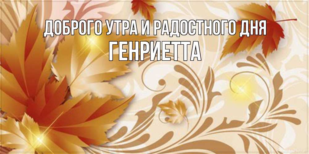 Открытка на каждый день с именем, Генриетта Доброго утра и радостного дня листики и осеннее настроение Прикольная открытка с пожеланием онлайн скачать бесплатно 