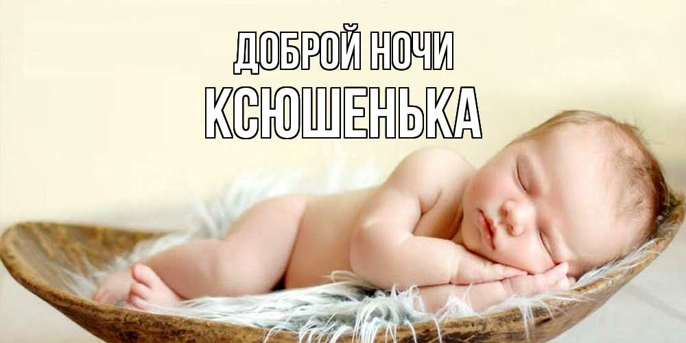 Открытка на каждый день с именем, Ксюшенька Доброй ночи малыш желает сладких снов Прикольная открытка с пожеланием онлайн скачать бесплатно 