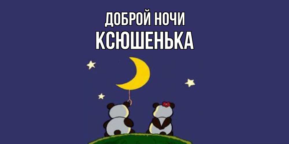 Открытка на каждый день с именем, Ксюшенька Доброй ночи открытка с пожеланиями хорошо выспаться Прикольная открытка с пожеланием онлайн скачать бесплатно 