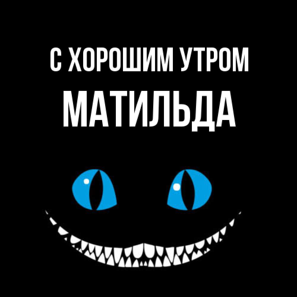 Открытка на каждый день с именем, Матильда С хорошим утром голубые глаза и зубки Прикольная открытка с пожеланием онлайн скачать бесплатно 