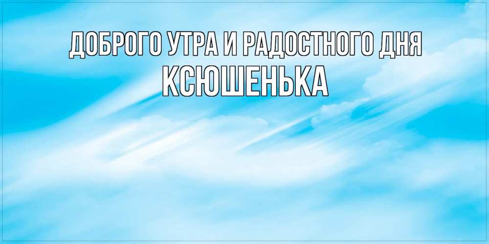 Открытка на каждый день с именем, Ксюшенька Доброго утра и радостного дня абстрактная открытка Прикольная открытка с пожеланием онлайн скачать бесплатно 