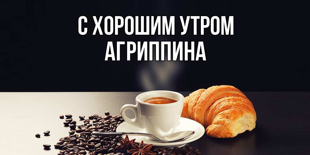 Открытка на каждый день с именем, Агриппина С хорошим утром зерна кофе и кофе на завтрак с круасаном Прикольная открытка с пожеланием онлайн скачать бесплатно 