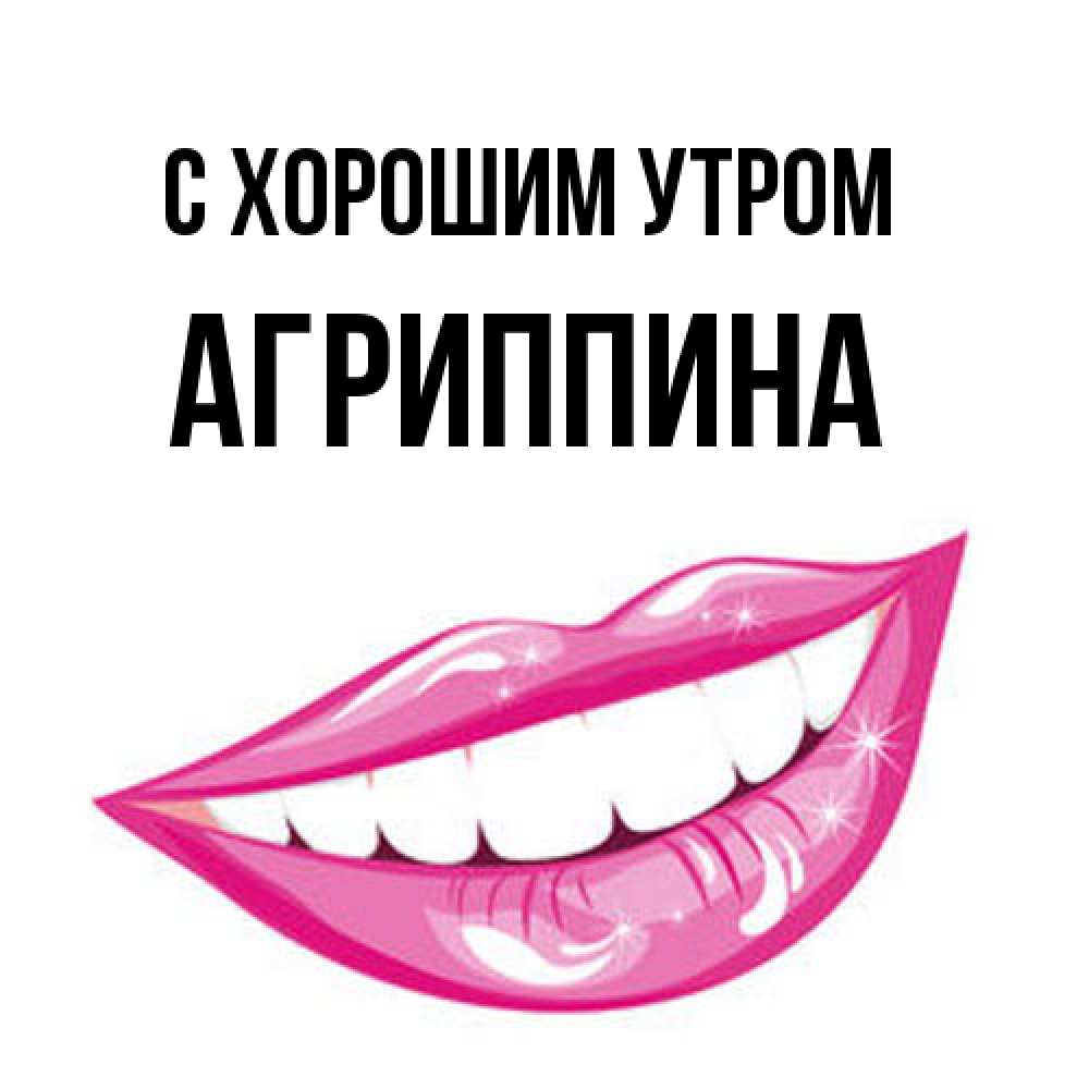 Открытка на каждый день с именем, Агриппина С хорошим утром розовые губы и белые зубы Прикольная открытка с пожеланием онлайн скачать бесплатно 