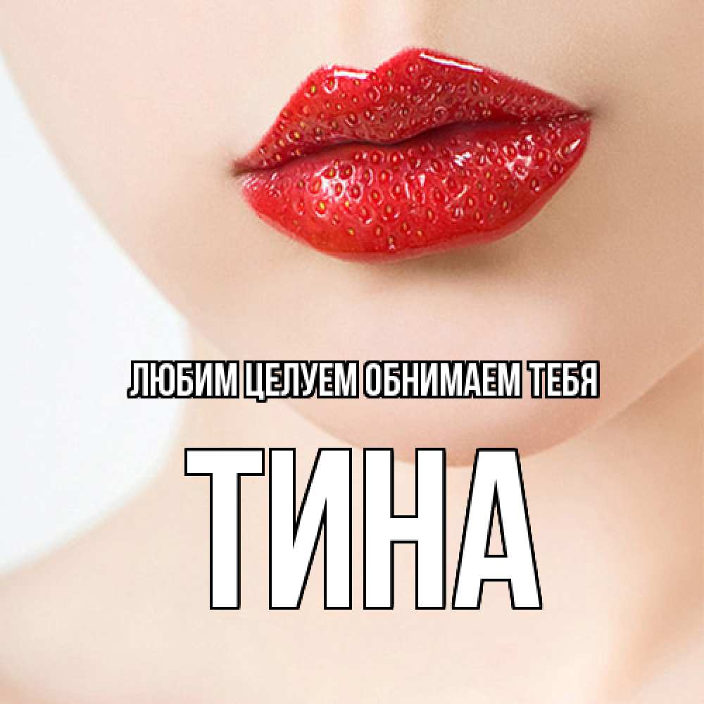 Открытка на каждый день с именем, Тина Любим целуем обнимаем тебя клубничные губы красного цвета Прикольная открытка с пожеланием онлайн скачать бесплатно 