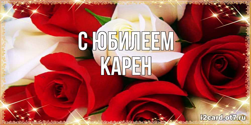 Открытка на каждый день с именем, Карен C юбилеем открытка на день рождения с белыми и красными розами Прикольная открытка с пожеланием онлайн скачать бесплатно 