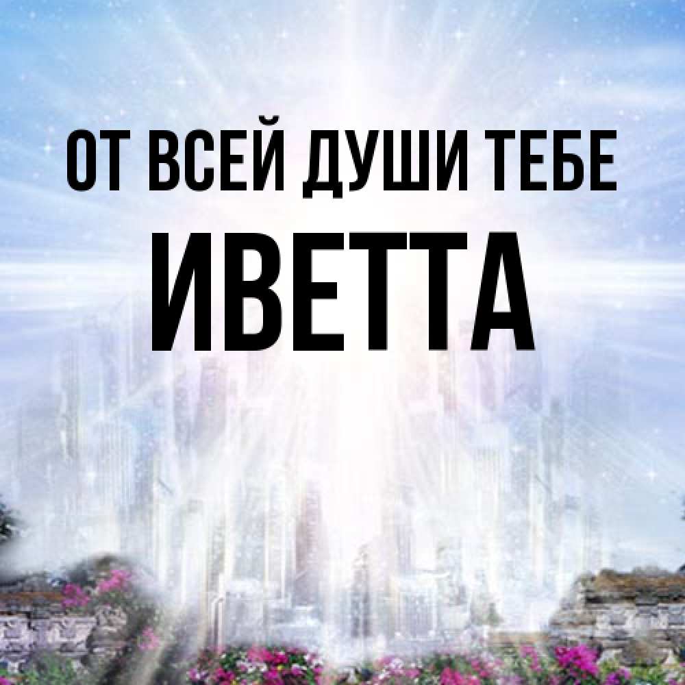 Открытка на каждый день с именем, Иветта От всей души тебе небесный свет Прикольная открытка с пожеланием онлайн скачать бесплатно 