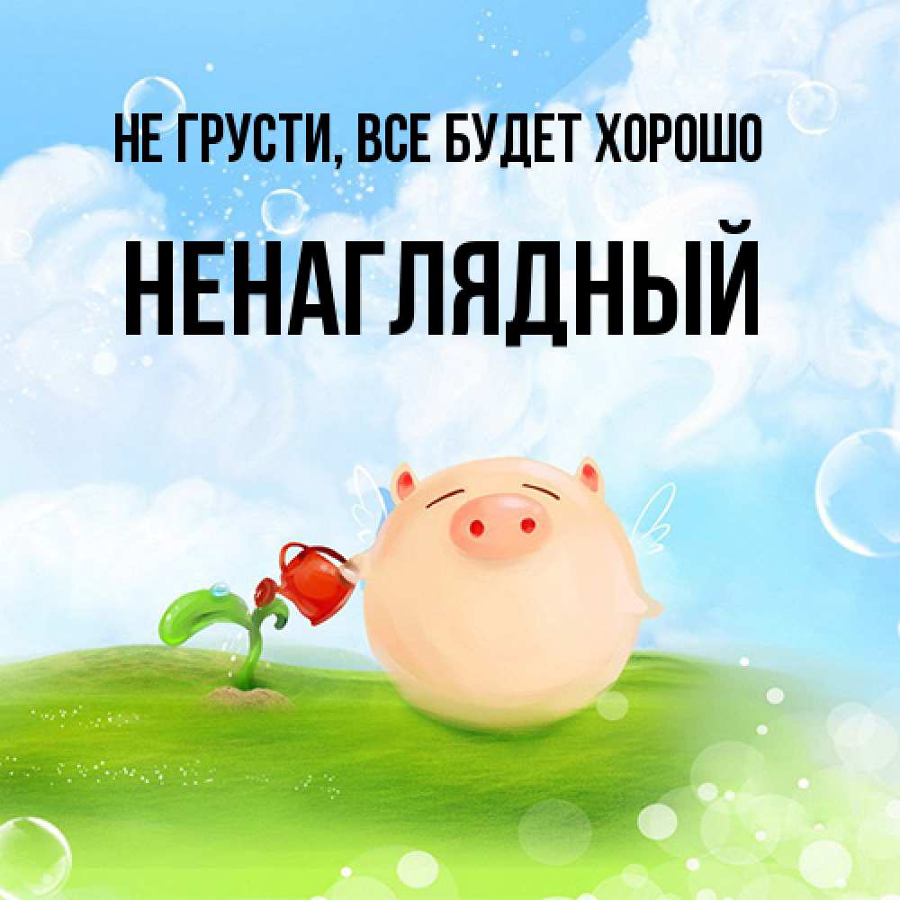 Открытка на каждый день с именем, Ненаглядный Не грусти все будет хорошо поливает цветок порося Прикольная открытка с пожеланием онлайн скачать бесплатно 