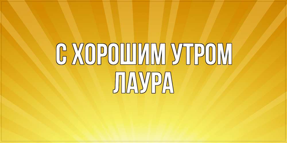 Открытка на каждый день с именем, Лаура С хорошим утром пожелания доброго утра Прикольная открытка с пожеланием онлайн скачать бесплатно 