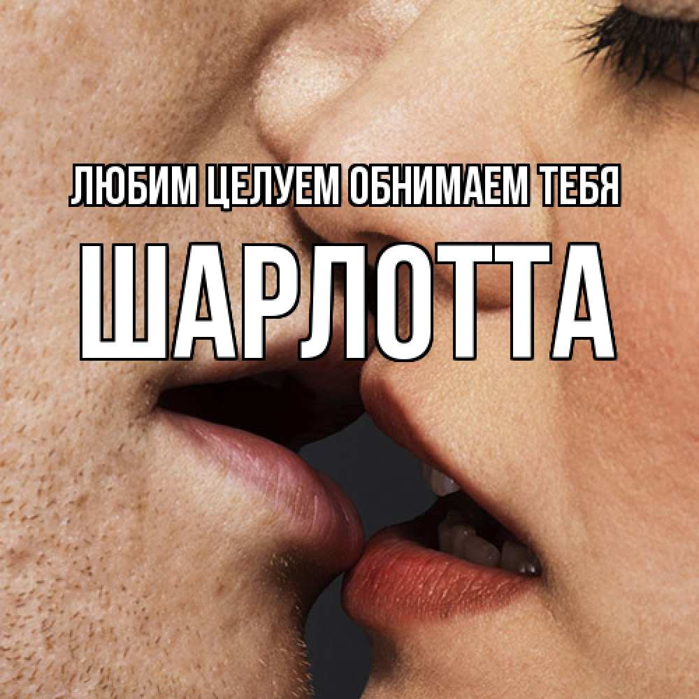 Открытка на каждый день с именем, Шарлотта Любим целуем обнимаем тебя поцелуй с подписью Прикольная открытка с пожеланием онлайн скачать бесплатно 