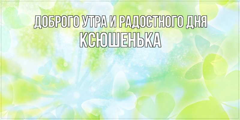 Картинка Доброго утра и радостного дня, Ксюшенька