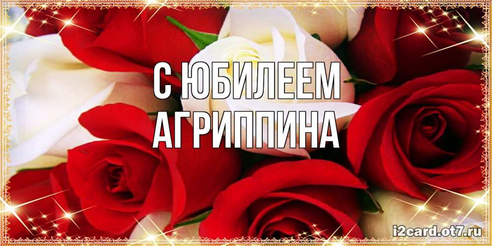 Открытка на каждый день с именем, Агриппина C юбилеем открытка на день рождения с белыми и красными розами Прикольная открытка с пожеланием онлайн скачать бесплатно 
