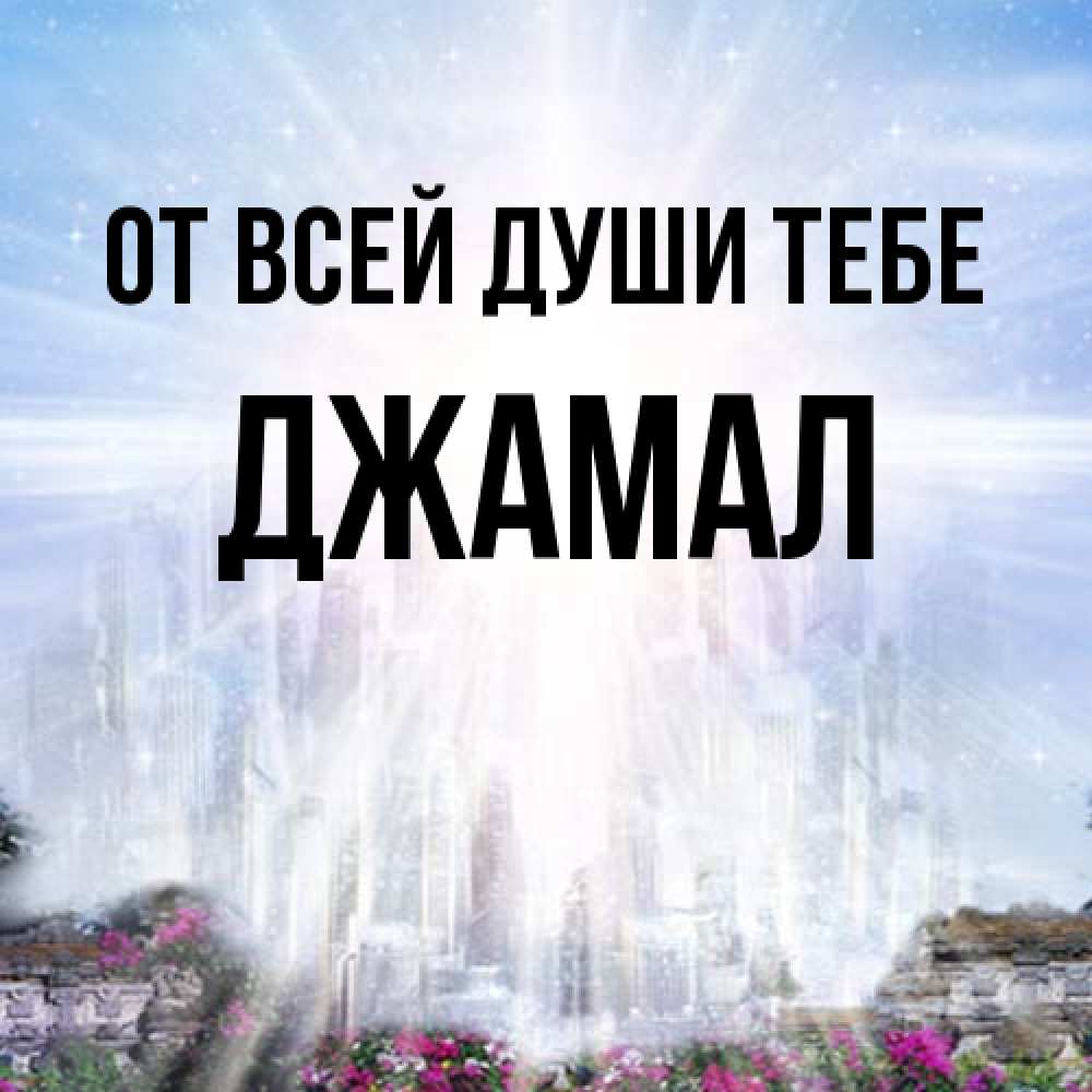 Открытка на каждый день с именем, Джамал От всей души тебе небесный свет Прикольная открытка с пожеланием онлайн скачать бесплатно 