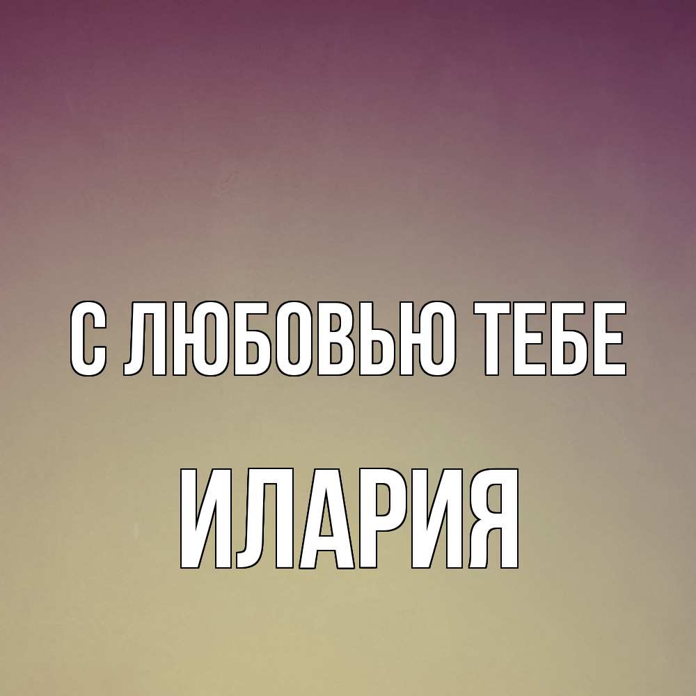 Открытка на каждый день с именем, Илария С любовью тебе для любимой Прикольная открытка с пожеланием онлайн скачать бесплатно 