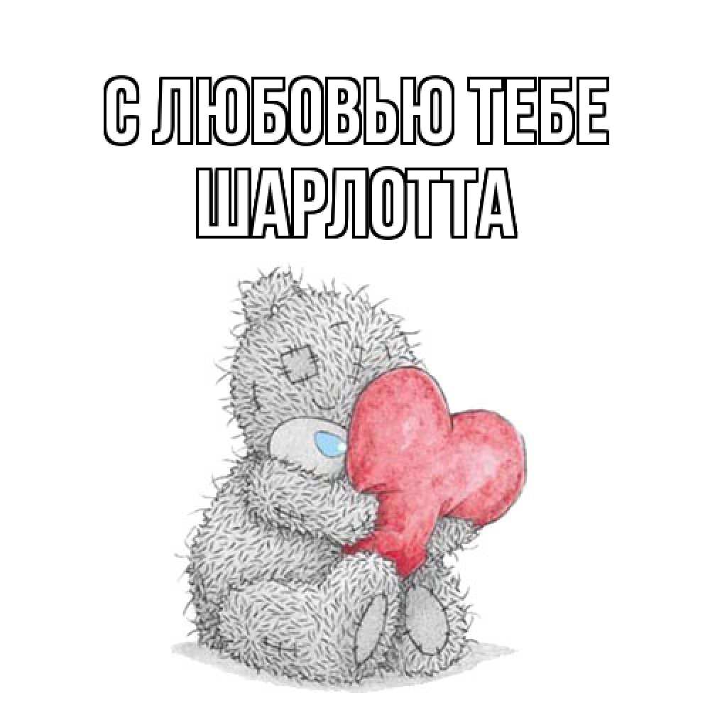 Открытка на каждый день с именем, Шарлотта С любовью тебе открытка для любимой девушки или парня с медвежонком Тедди Прикольная открытка с пожеланием онлайн скачать бесплатно 