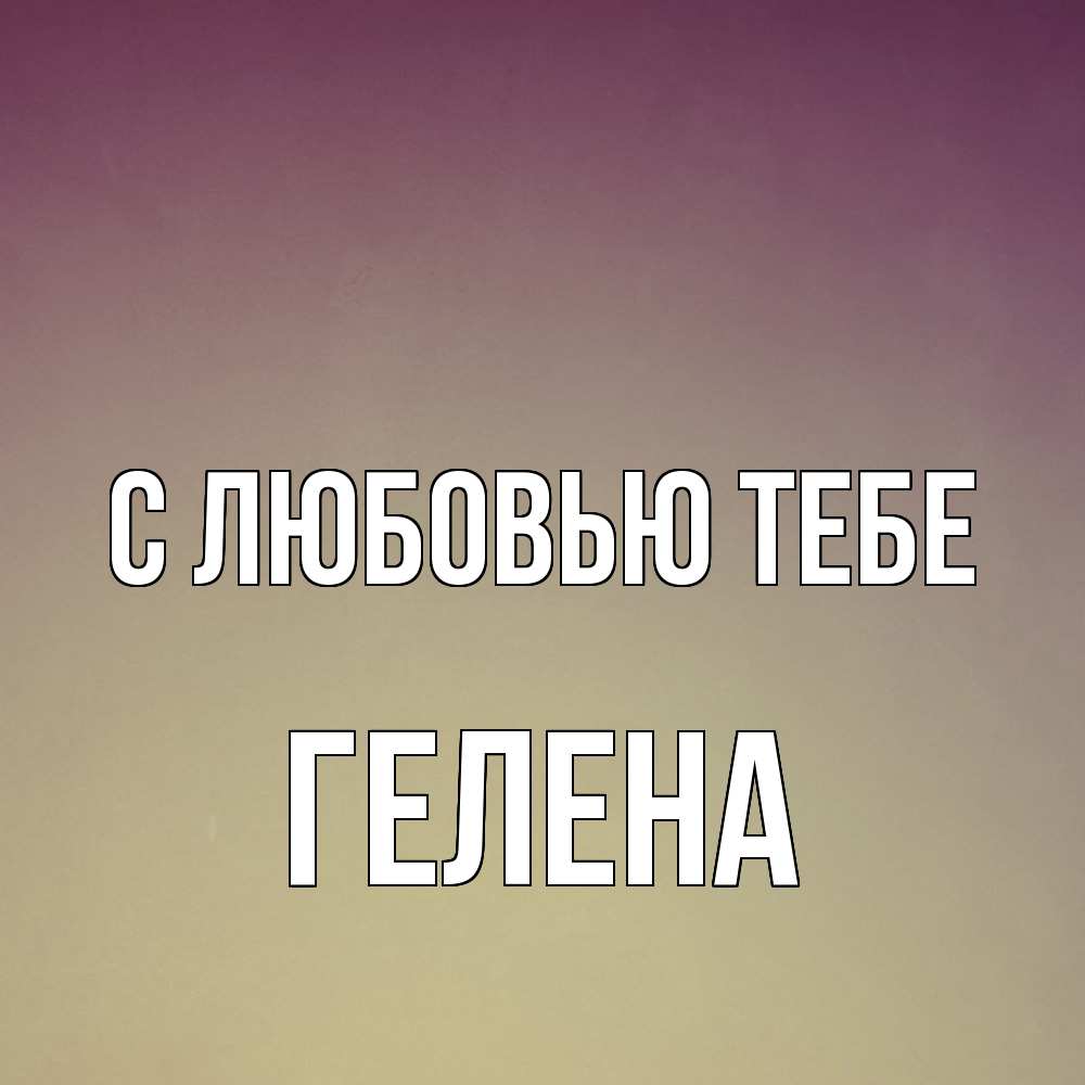 Открытка на каждый день с именем, Гелена С любовью тебе для любимой Прикольная открытка с пожеланием онлайн скачать бесплатно 