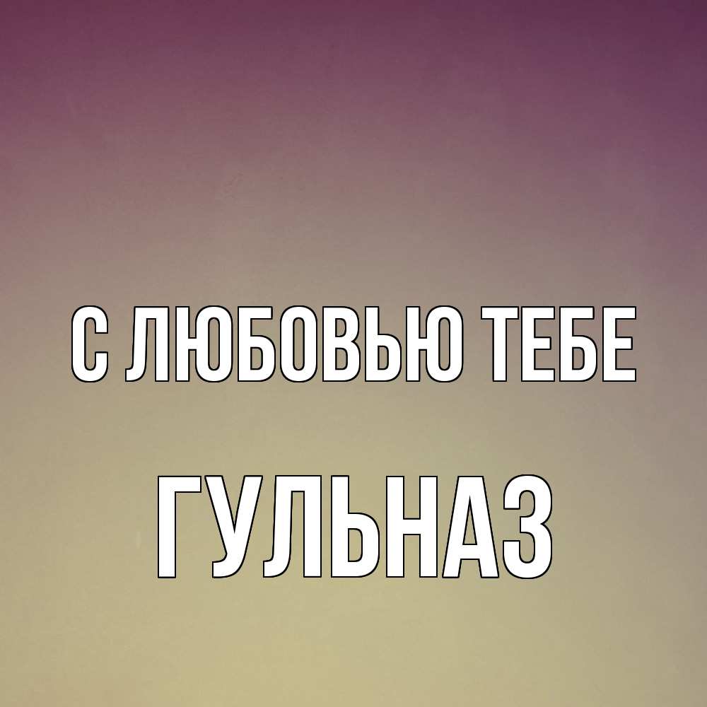 Открытка на каждый день с именем, Гульназ С любовью тебе для любимой Прикольная открытка с пожеланием онлайн скачать бесплатно 