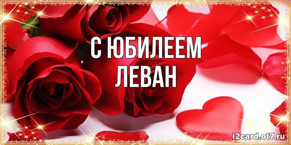 Открытка на каждый день с именем, Леван C юбилеем красные розы и красные сердечки Прикольная открытка с пожеланием онлайн скачать бесплатно 