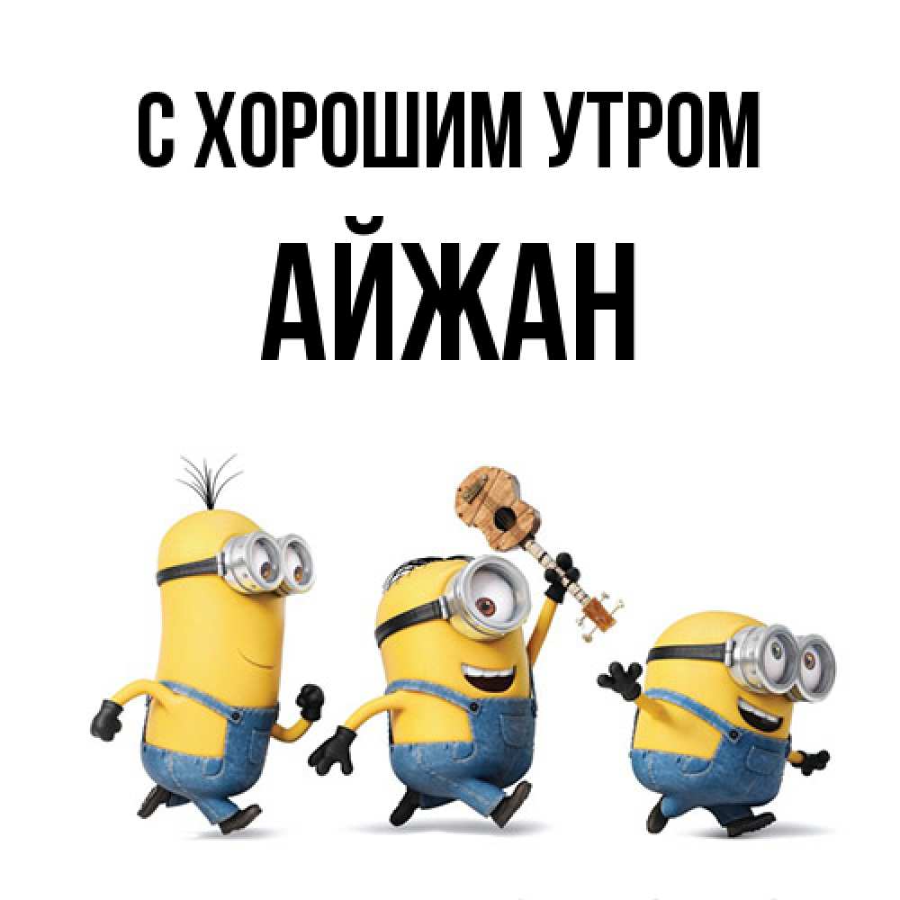 Открытка на каждый день с именем, Айжан С хорошим утром миньоны и прекрасное утро Прикольная открытка с пожеланием онлайн скачать бесплатно 
